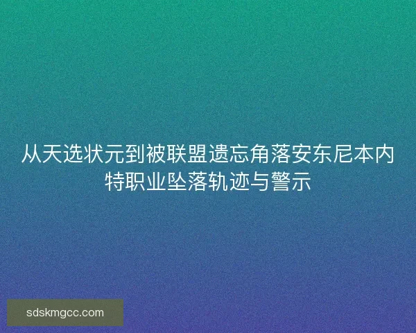 从天选状元到被联盟遗忘角落安东尼本内特职业坠落轨迹与警示