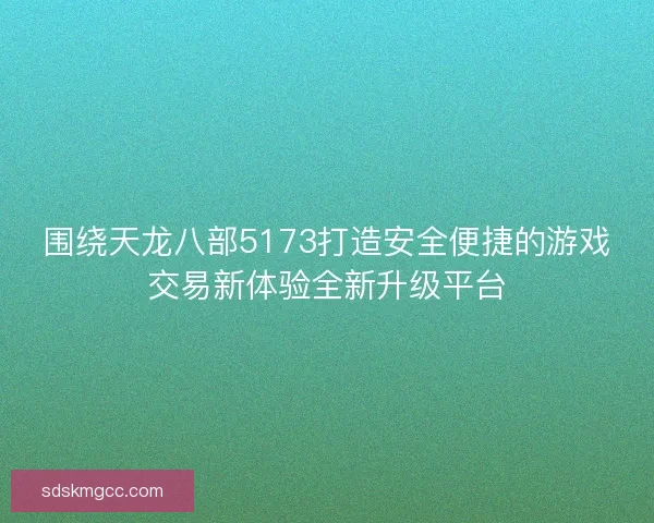 围绕天龙八部5173打造安全便捷的游戏交易新体验全新升级平台
