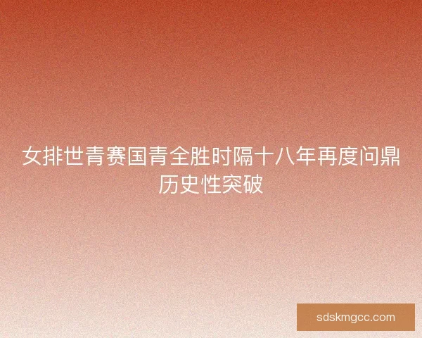 女排世青赛国青全胜时隔十八年再度问鼎历史性突破