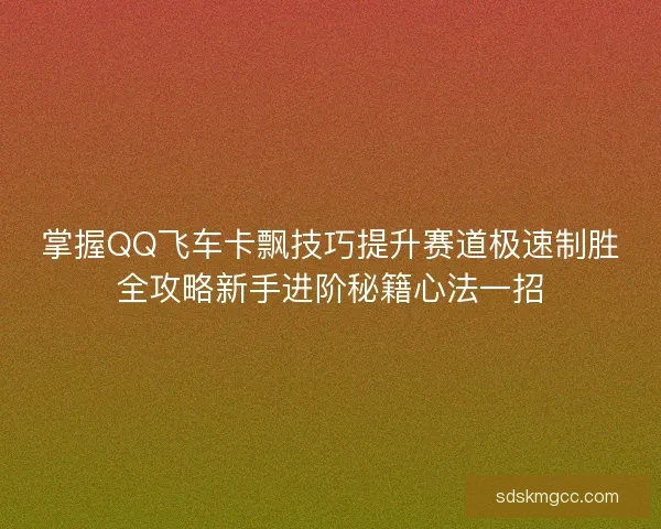 掌握QQ飞车卡飘技巧提升赛道极速制胜全攻略新手进阶秘籍心法一招