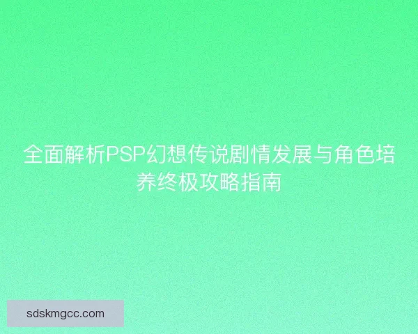 全面解析PSP幻想传说剧情发展与角色培养终极攻略指南