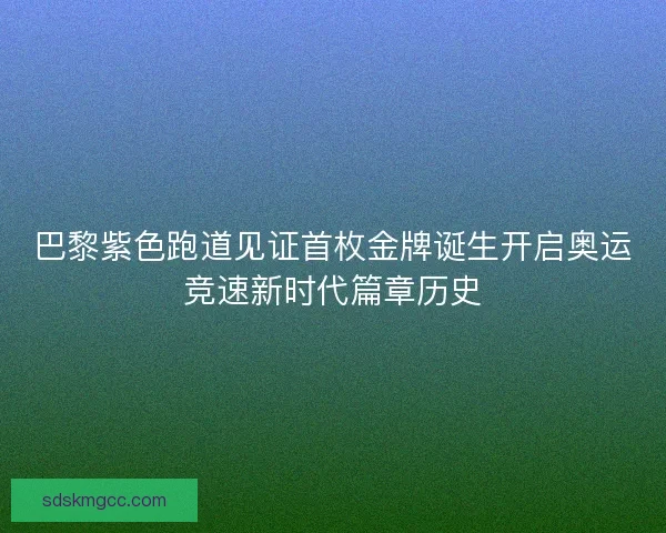 巴黎紫色跑道见证首枚金牌诞生开启奥运竞速新时代篇章历史
