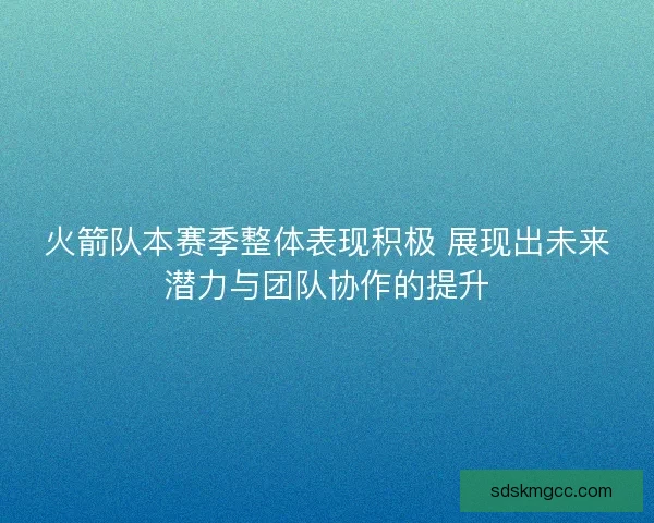 火箭队本赛季整体表现积极 展现出未来潜力与团队协作的提升